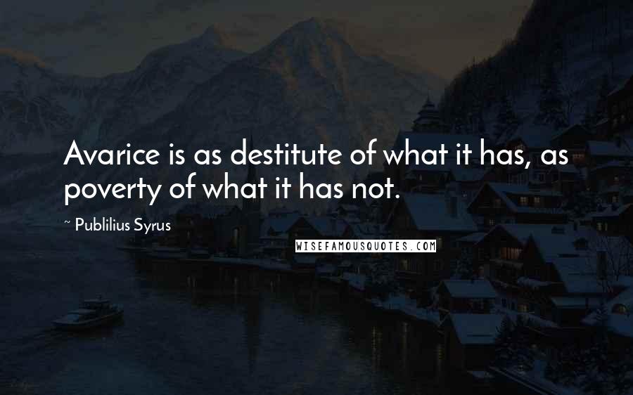 Publilius Syrus Quotes: Avarice is as destitute of what it has, as poverty of what it has not.