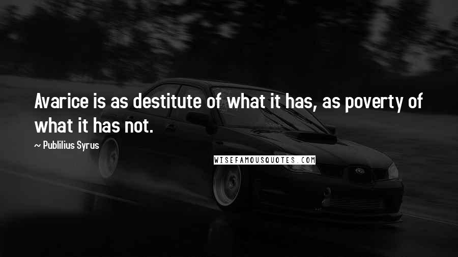 Publilius Syrus Quotes: Avarice is as destitute of what it has, as poverty of what it has not.