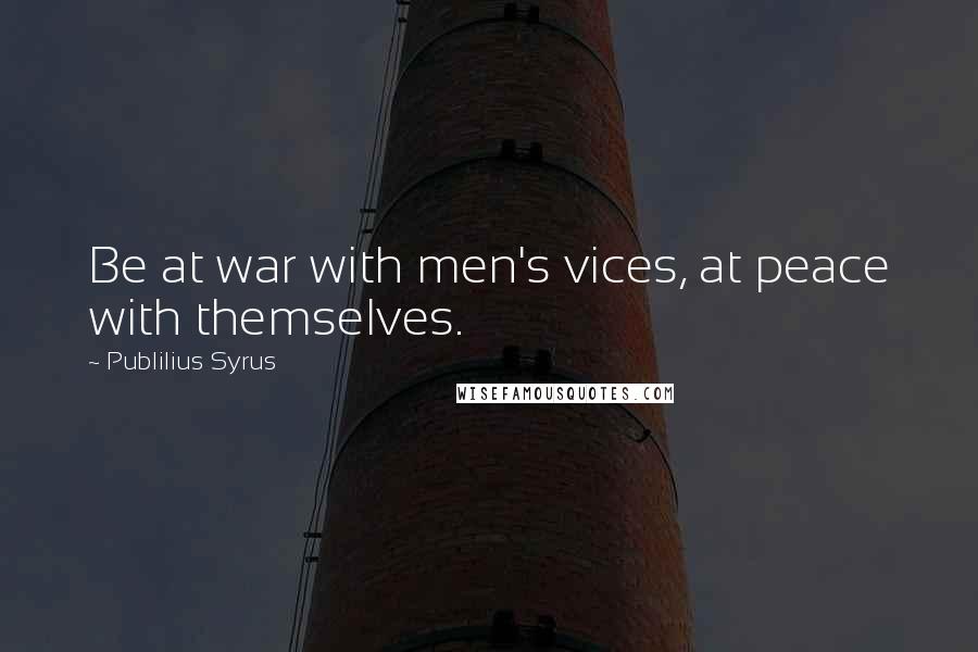 Publilius Syrus Quotes: Be at war with men's vices, at peace with themselves.