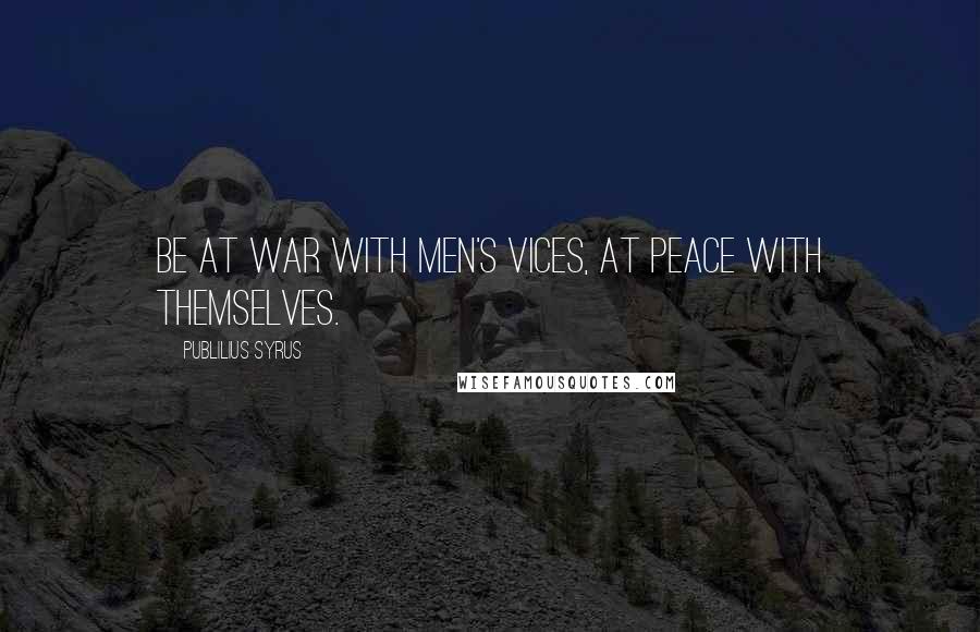Publilius Syrus Quotes: Be at war with men's vices, at peace with themselves.