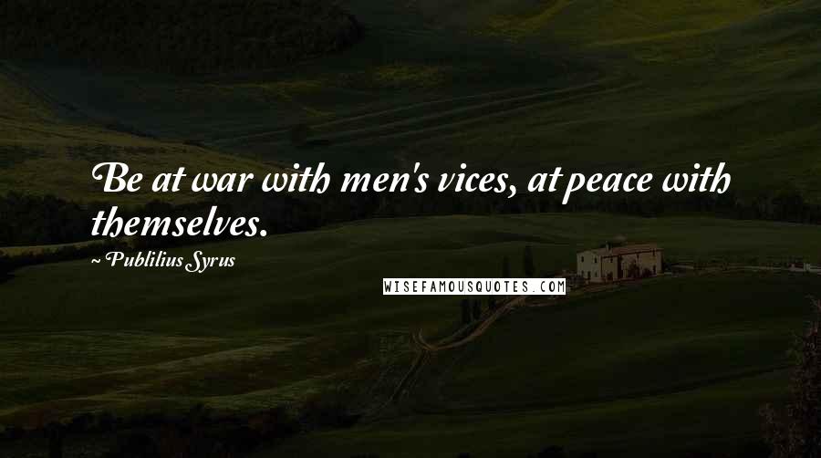 Publilius Syrus Quotes: Be at war with men's vices, at peace with themselves.