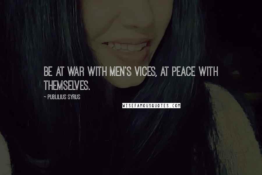 Publilius Syrus Quotes: Be at war with men's vices, at peace with themselves.