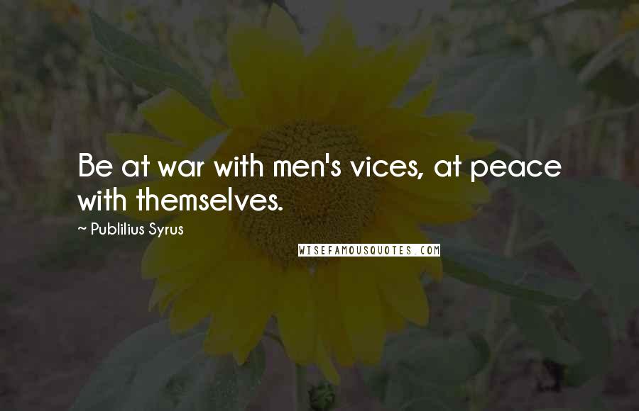 Publilius Syrus Quotes: Be at war with men's vices, at peace with themselves.
