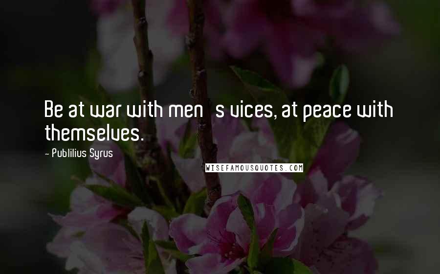 Publilius Syrus Quotes: Be at war with men's vices, at peace with themselves.