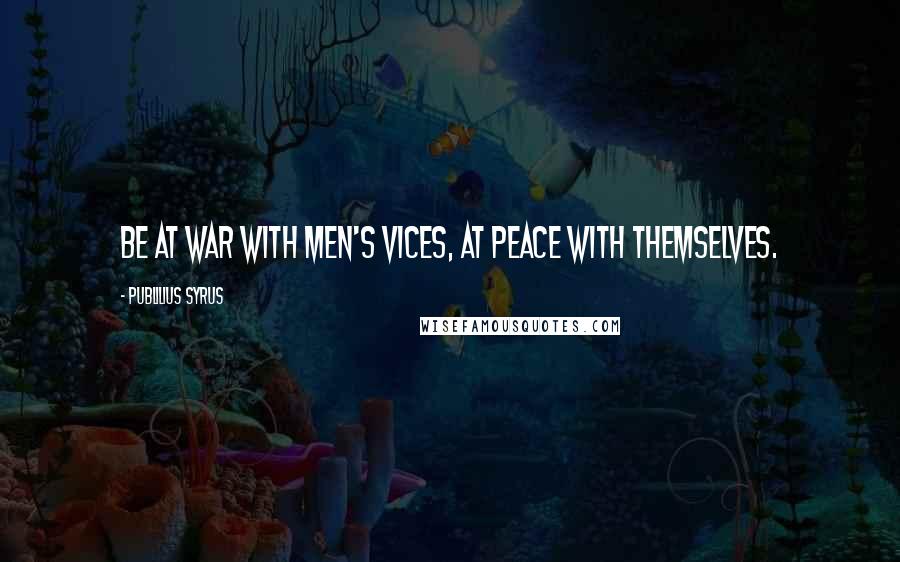 Publilius Syrus Quotes: Be at war with men's vices, at peace with themselves.