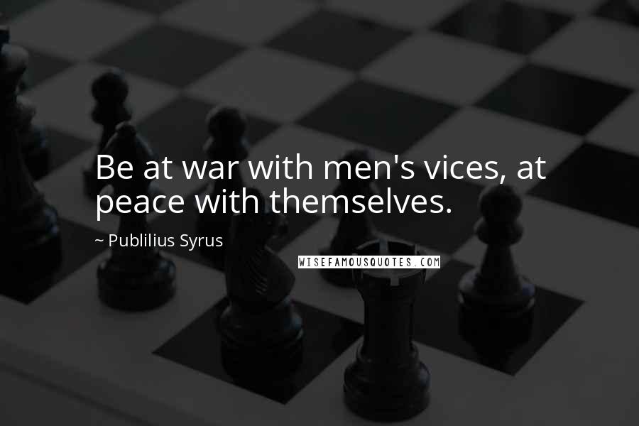 Publilius Syrus Quotes: Be at war with men's vices, at peace with themselves.