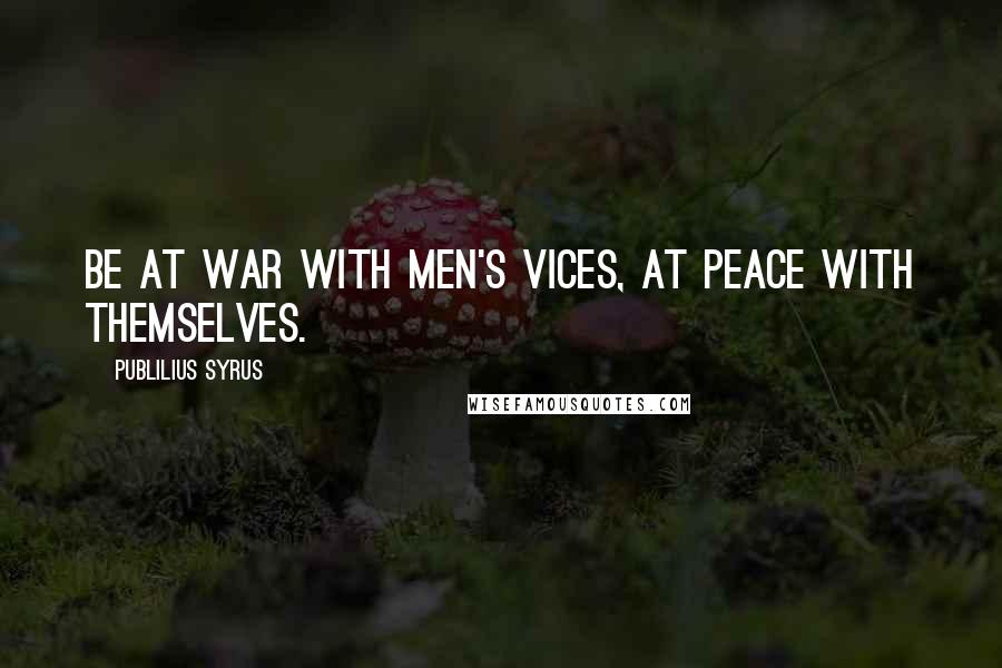 Publilius Syrus Quotes: Be at war with men's vices, at peace with themselves.