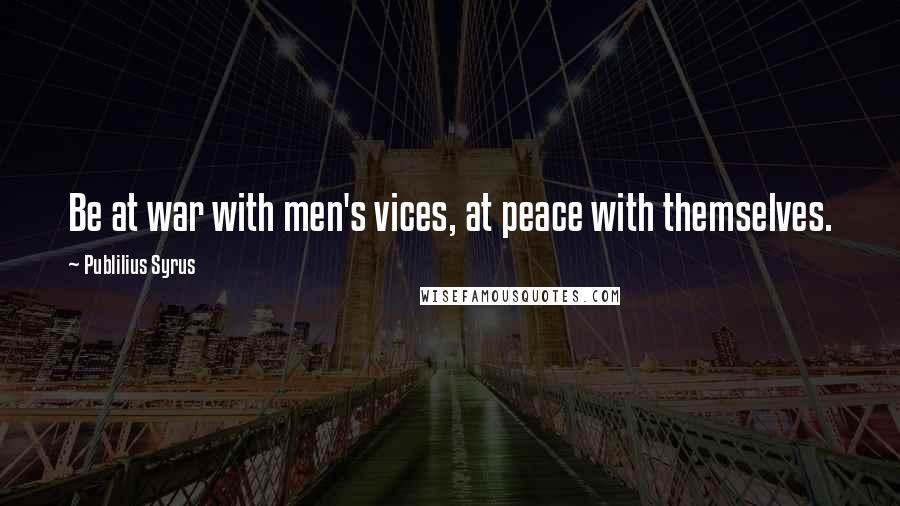 Publilius Syrus Quotes: Be at war with men's vices, at peace with themselves.
