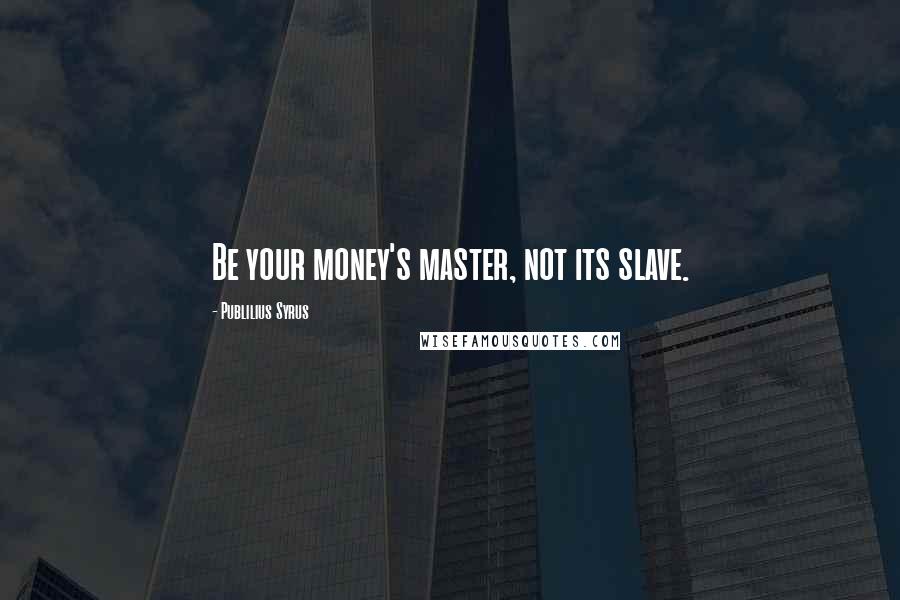 Publilius Syrus Quotes: Be your money's master, not its slave.