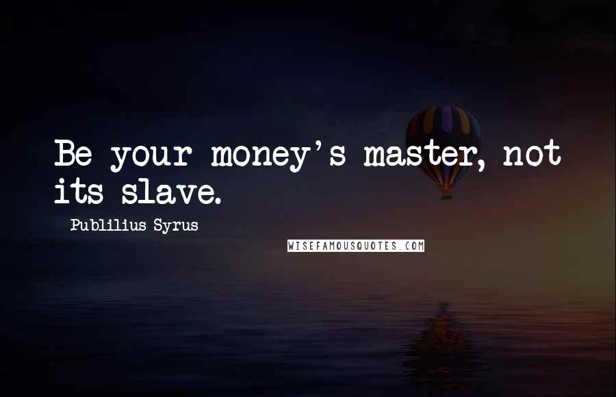 Publilius Syrus Quotes: Be your money's master, not its slave.