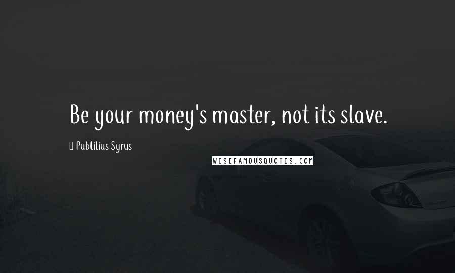 Publilius Syrus Quotes: Be your money's master, not its slave.