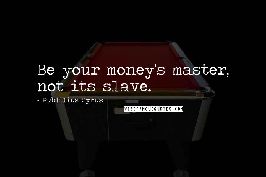 Publilius Syrus Quotes: Be your money's master, not its slave.