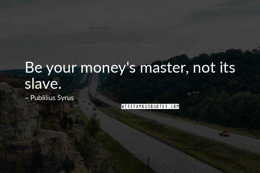 Publilius Syrus Quotes: Be your money's master, not its slave.