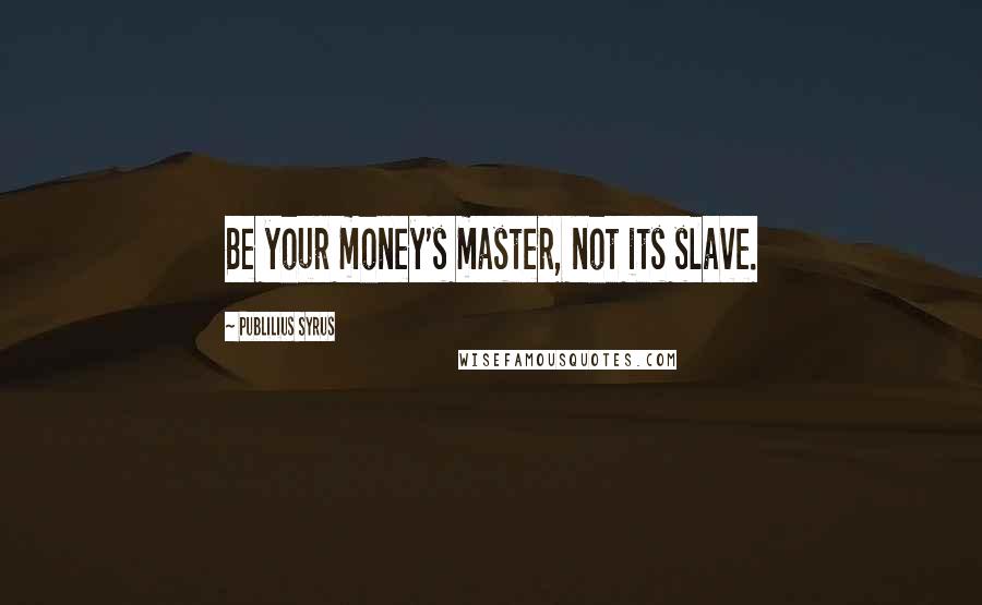 Publilius Syrus Quotes: Be your money's master, not its slave.