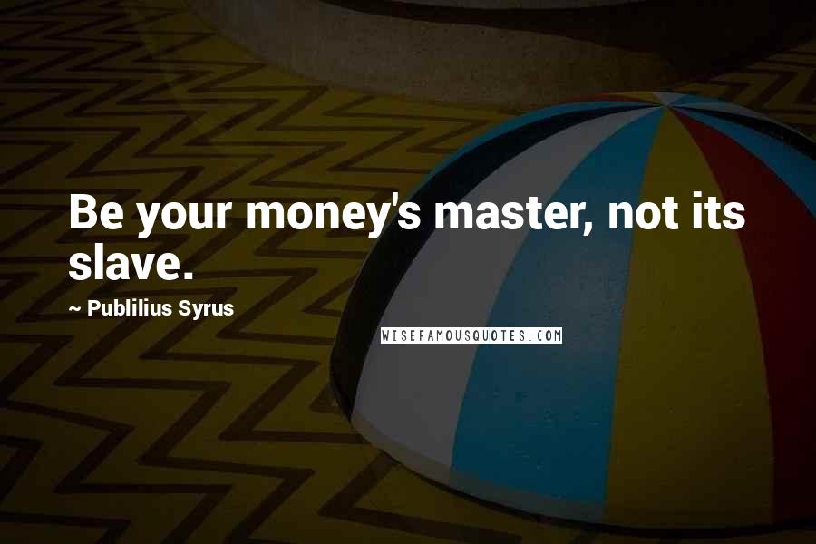 Publilius Syrus Quotes: Be your money's master, not its slave.