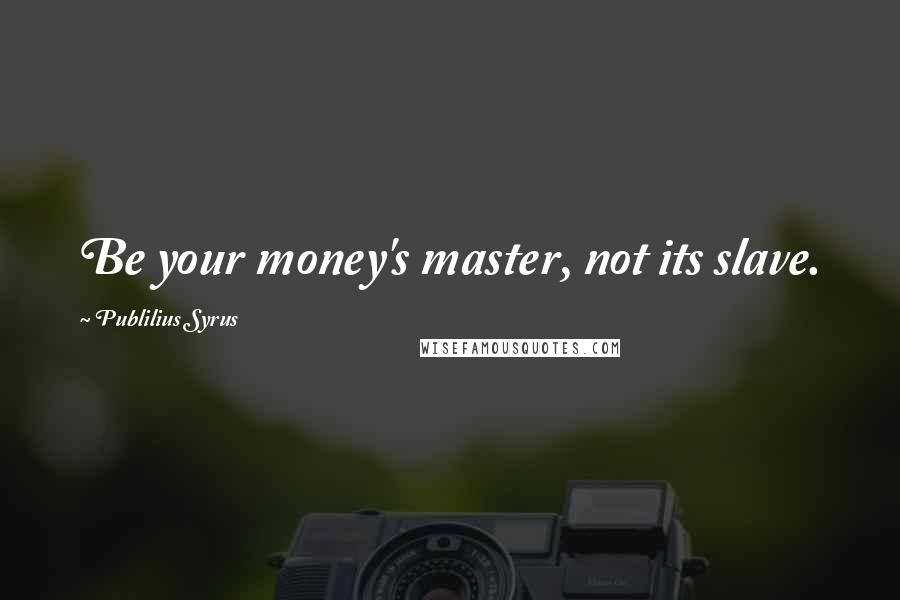 Publilius Syrus Quotes: Be your money's master, not its slave.