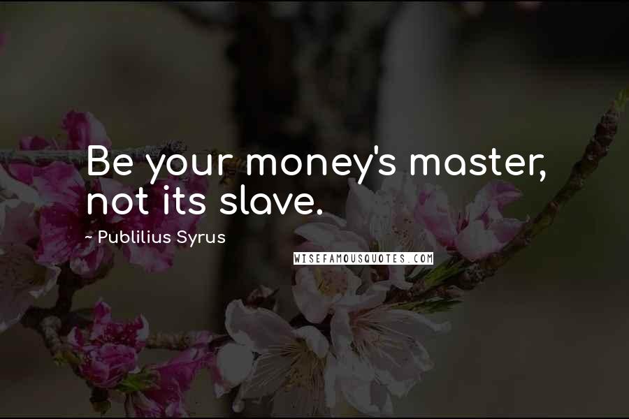 Publilius Syrus Quotes: Be your money's master, not its slave.