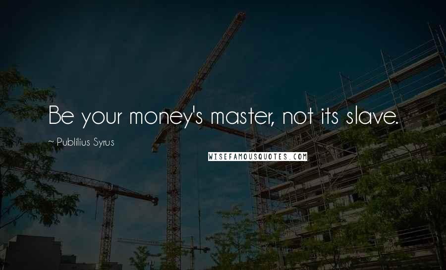 Publilius Syrus Quotes: Be your money's master, not its slave.