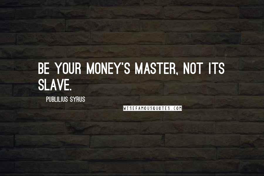 Publilius Syrus Quotes: Be your money's master, not its slave.