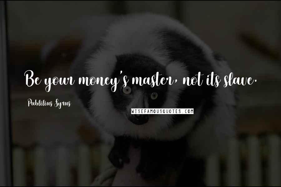 Publilius Syrus Quotes: Be your money's master, not its slave.