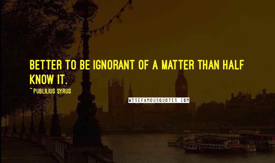 Publilius Syrus Quotes: Better to be ignorant of a matter than half know it.