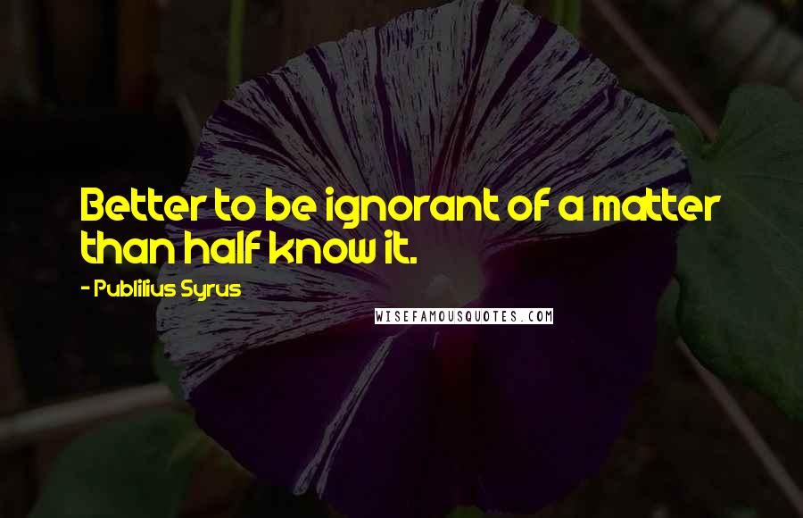 Publilius Syrus Quotes: Better to be ignorant of a matter than half know it.