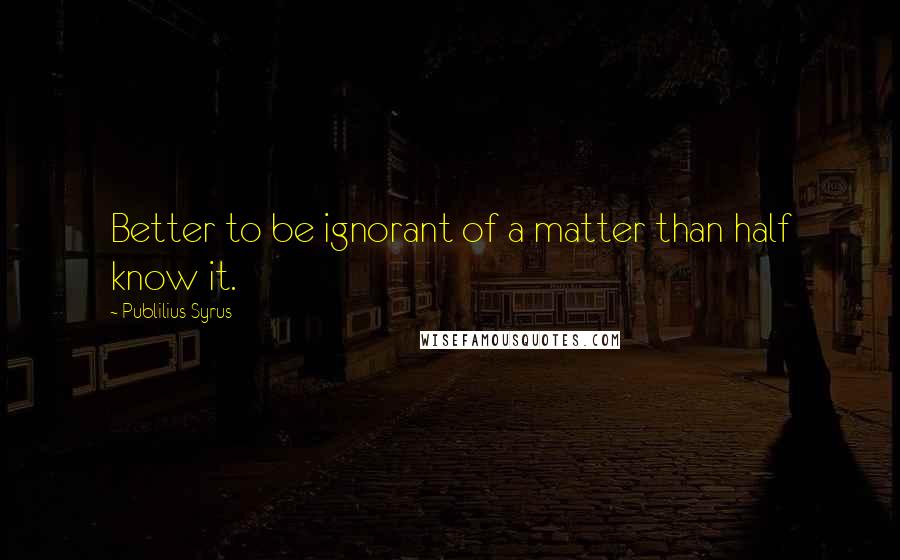 Publilius Syrus Quotes: Better to be ignorant of a matter than half know it.