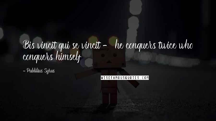 Publilius Syrus Quotes: Bis vincit qui se vincit - he conquers twice who conquers himself