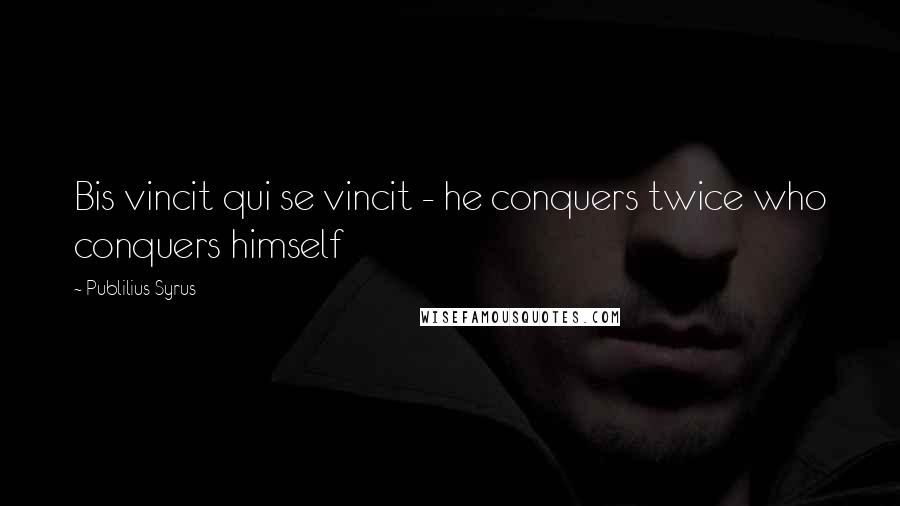 Publilius Syrus Quotes: Bis vincit qui se vincit - he conquers twice who conquers himself