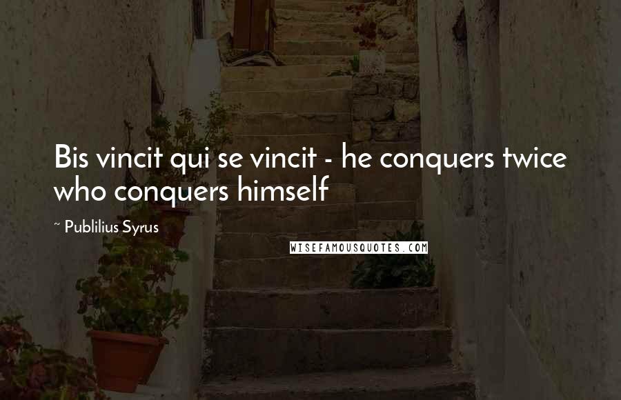 Publilius Syrus Quotes: Bis vincit qui se vincit - he conquers twice who conquers himself