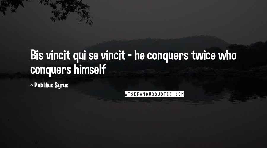 Publilius Syrus Quotes: Bis vincit qui se vincit - he conquers twice who conquers himself