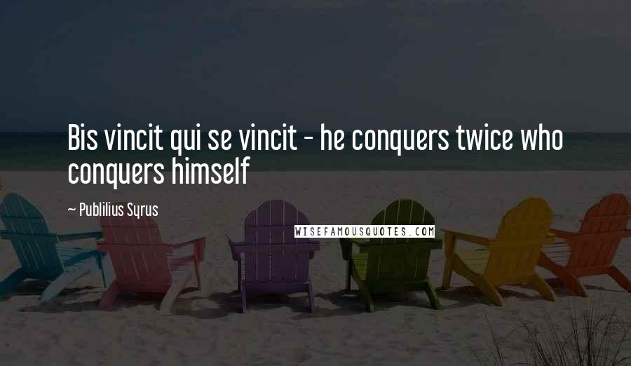 Publilius Syrus Quotes: Bis vincit qui se vincit - he conquers twice who conquers himself