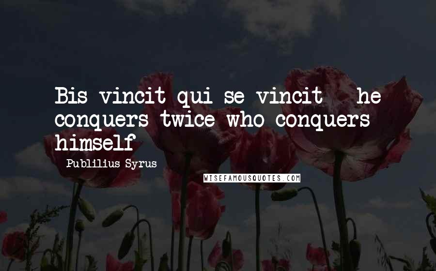 Publilius Syrus Quotes: Bis vincit qui se vincit - he conquers twice who conquers himself