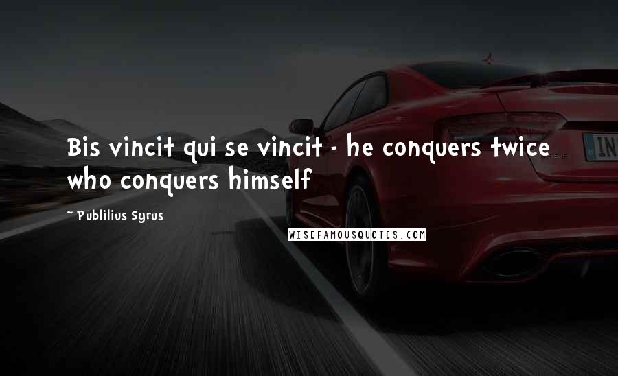 Publilius Syrus Quotes: Bis vincit qui se vincit - he conquers twice who conquers himself