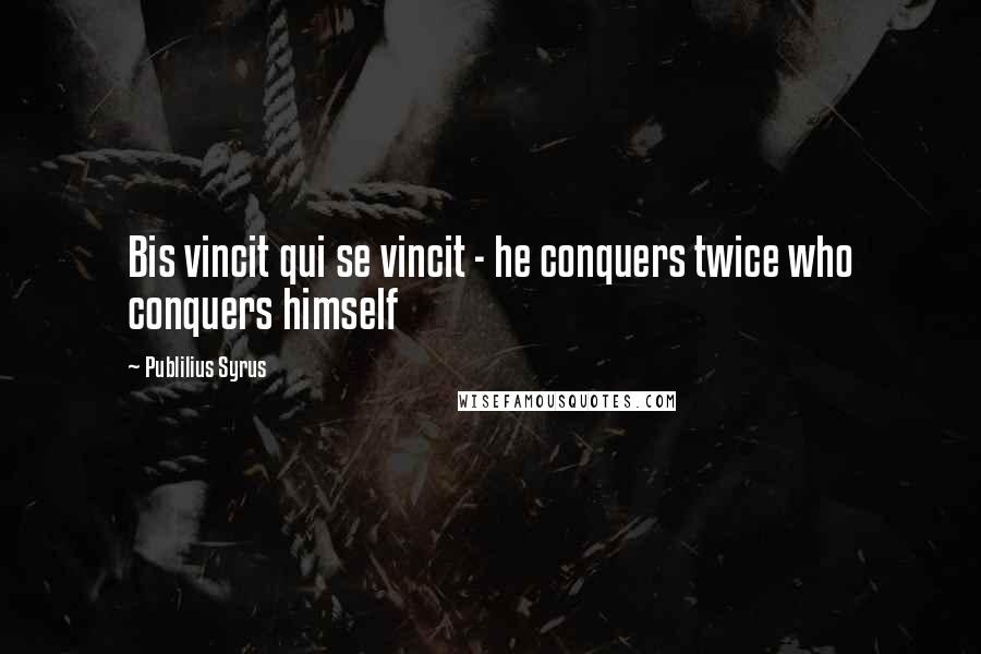 Publilius Syrus Quotes: Bis vincit qui se vincit - he conquers twice who conquers himself