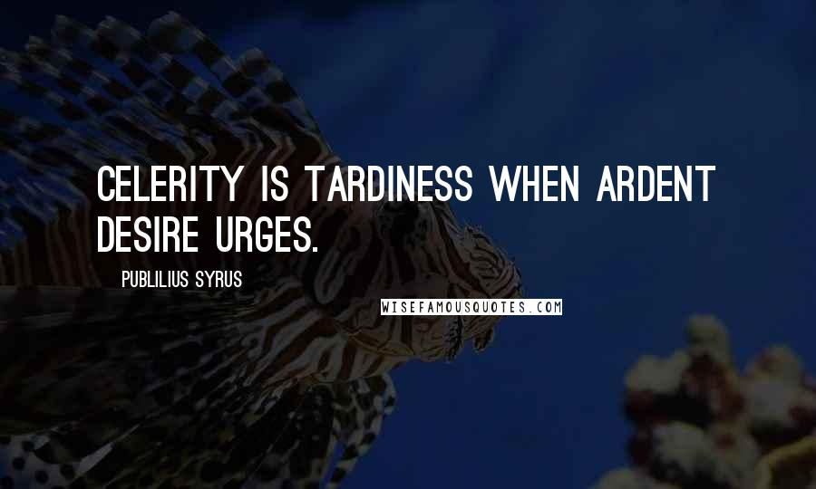 Publilius Syrus Quotes: Celerity is tardiness when ardent desire urges.