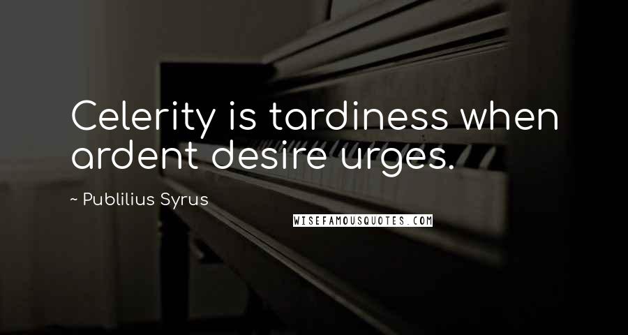 Publilius Syrus Quotes: Celerity is tardiness when ardent desire urges.