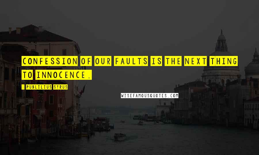 Publilius Syrus Quotes: Confession of our faults is the next thing to innocence.