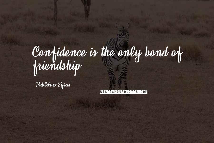 Publilius Syrus Quotes: Confidence is the only bond of friendship.