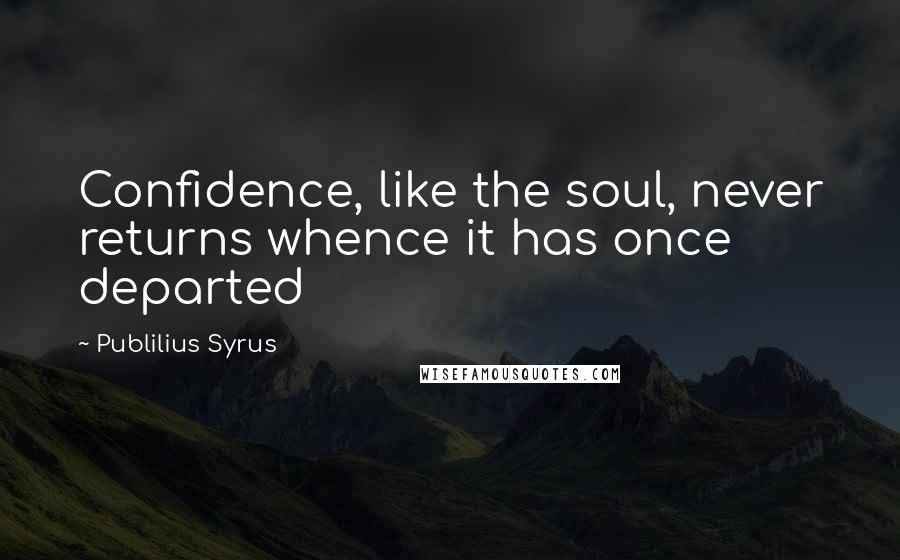 Publilius Syrus Quotes: Confidence, like the soul, never returns whence it has once departed