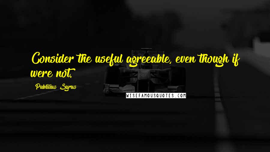 Publilius Syrus Quotes: Consider the useful agreeable, even though if were not.