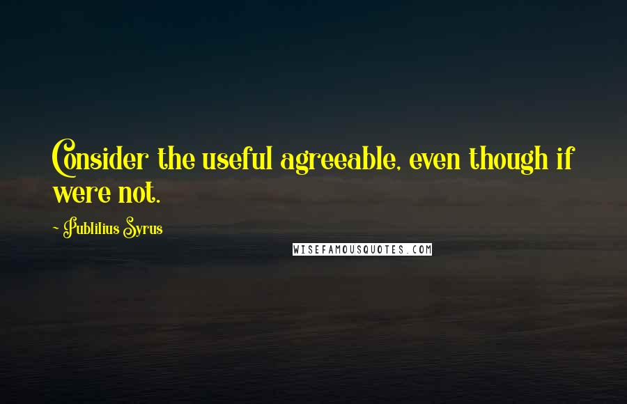 Publilius Syrus Quotes: Consider the useful agreeable, even though if were not.