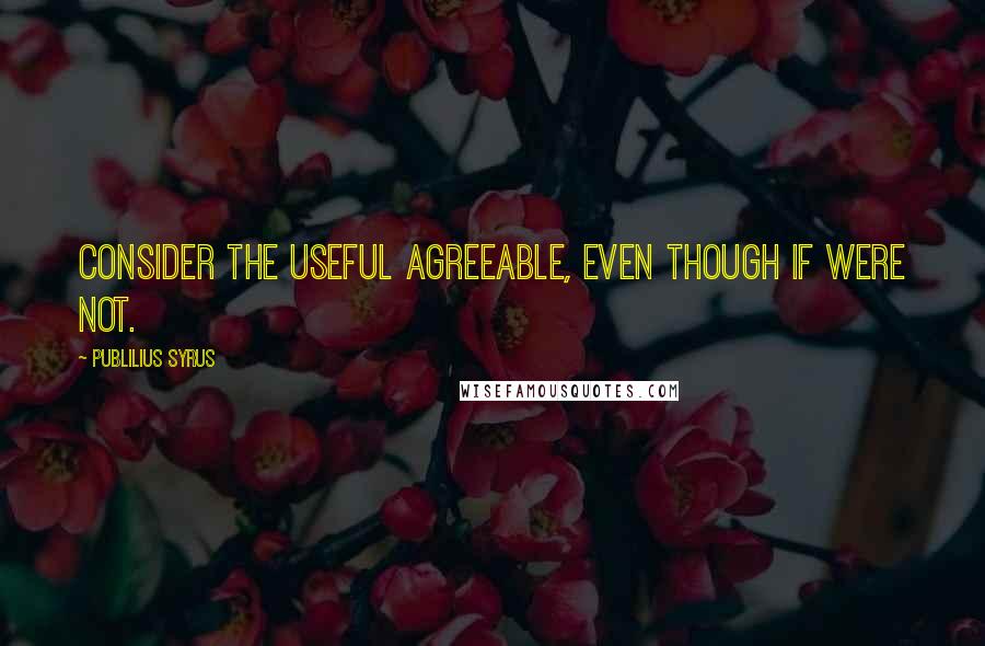 Publilius Syrus Quotes: Consider the useful agreeable, even though if were not.