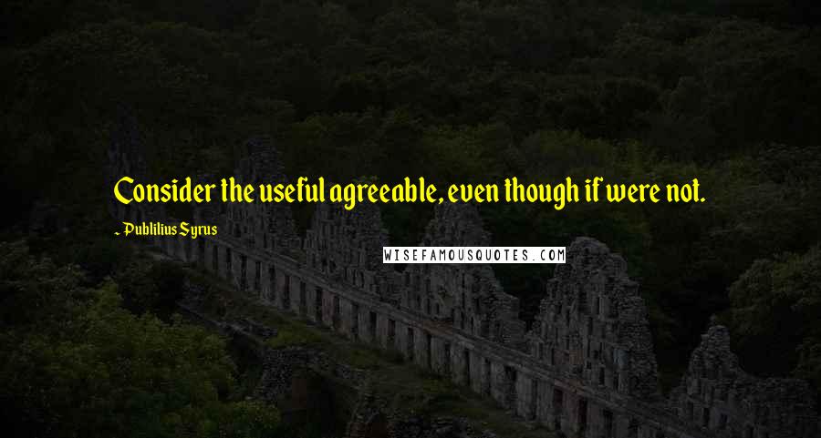 Publilius Syrus Quotes: Consider the useful agreeable, even though if were not.