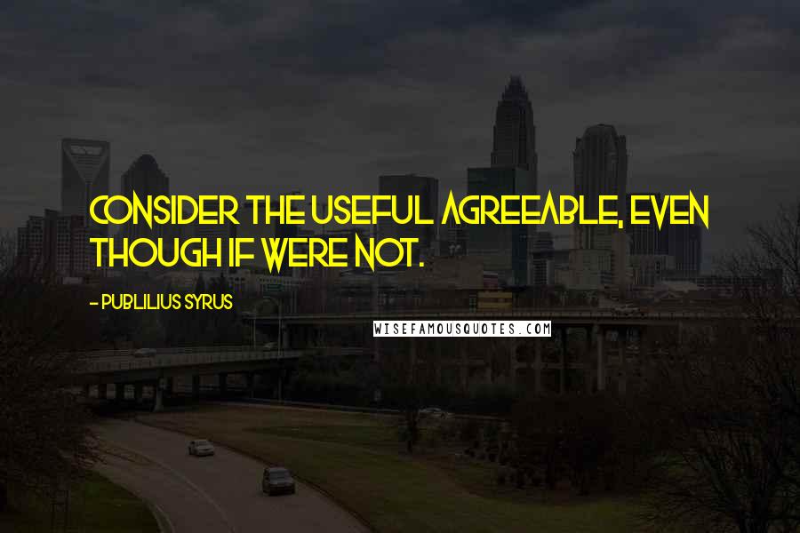 Publilius Syrus Quotes: Consider the useful agreeable, even though if were not.