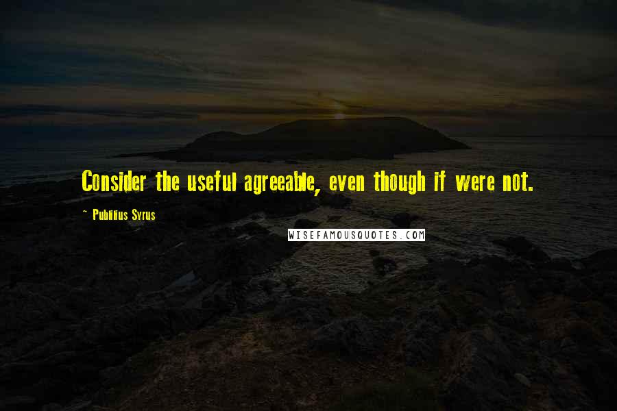 Publilius Syrus Quotes: Consider the useful agreeable, even though if were not.