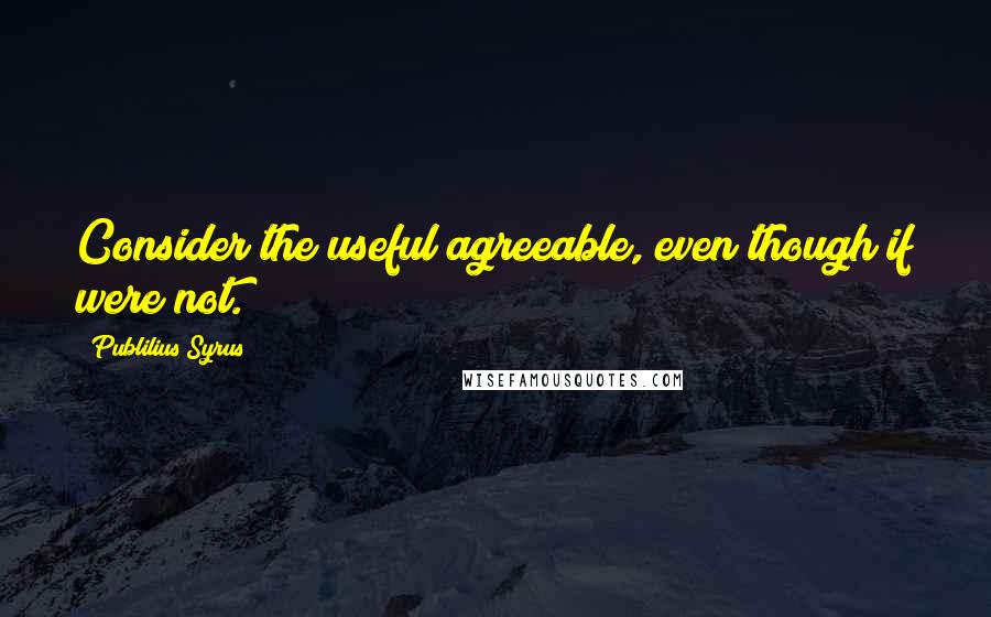 Publilius Syrus Quotes: Consider the useful agreeable, even though if were not.