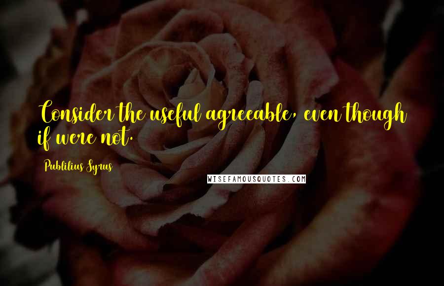 Publilius Syrus Quotes: Consider the useful agreeable, even though if were not.