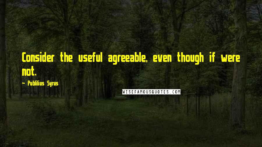 Publilius Syrus Quotes: Consider the useful agreeable, even though if were not.