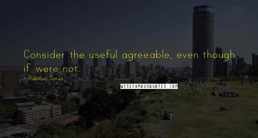 Publilius Syrus Quotes: Consider the useful agreeable, even though if were not.